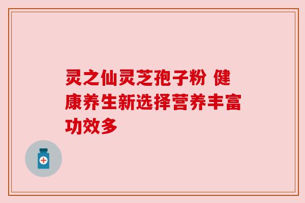灵之仙灵芝孢子粉 健康养生新选择营养丰富功效多