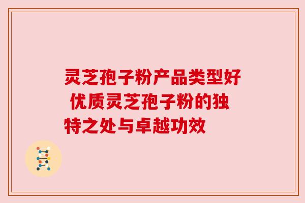 灵芝孢子粉产品类型好 优质灵芝孢子粉的独特之处与卓越功效