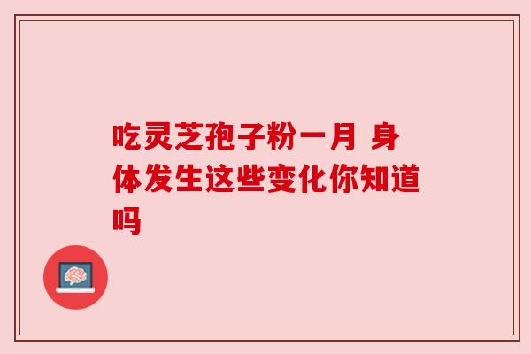 吃灵芝孢子粉一月 身体发生这些变化你知道吗