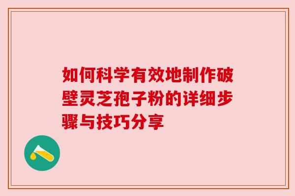 如何科学有效地制作破壁灵芝孢子粉的详细步骤与技巧分享
