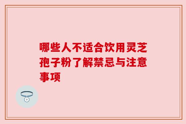 哪些人不适合饮用灵芝孢子粉了解禁忌与注意事项