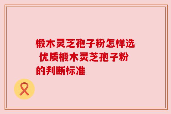 椴木灵芝孢子粉怎样选 优质椴木灵芝孢子粉的判断标准