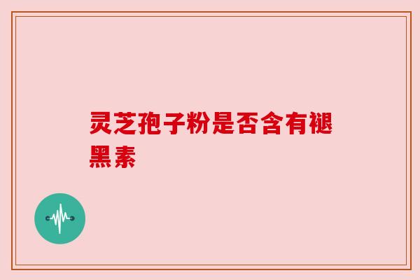 灵芝孢子粉是否含有褪黑素