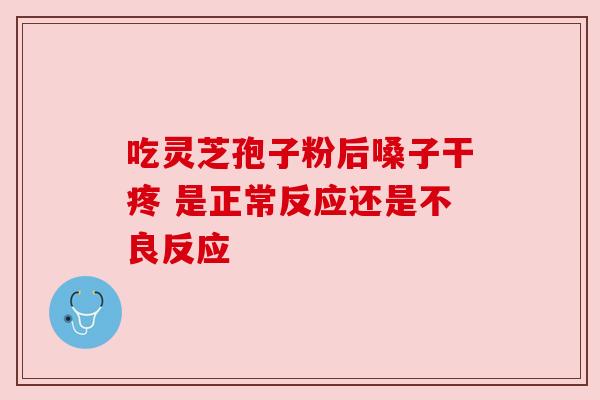 吃灵芝孢子粉后嗓子干疼 是正常反应还是不良反应