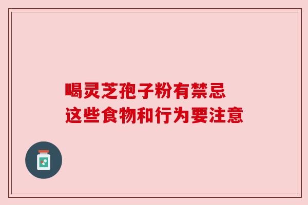 喝灵芝孢子粉有禁忌 这些食物和行为要注意