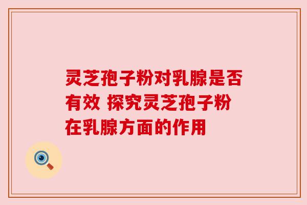 灵芝孢子粉对乳腺是否有效 探究灵芝孢子粉在乳腺方面的作用