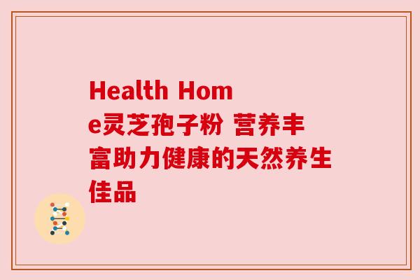 Health Home灵芝孢子粉 营养丰富助力健康的天然养生佳品