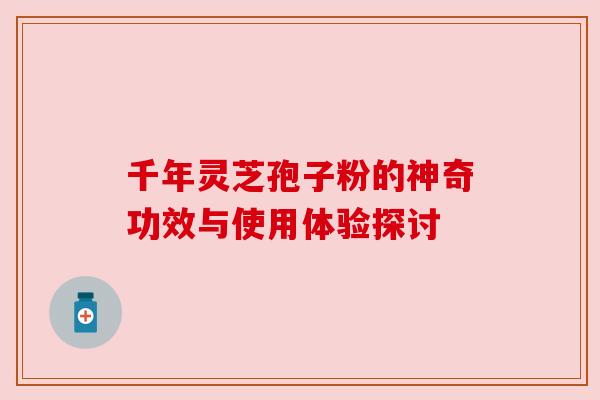 千年灵芝孢子粉的神奇功效与使用体验探讨
