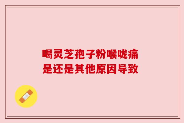 喝灵芝孢子粉喉咙痛 是还是其他原因导致
