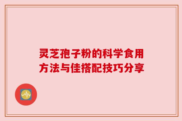 灵芝孢子粉的科学食用方法与佳搭配技巧分享