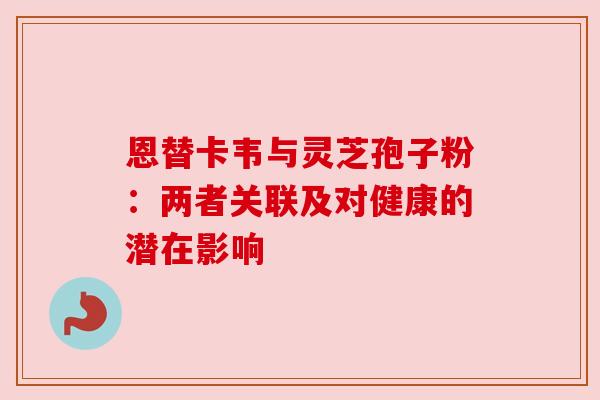 恩替卡韦与灵芝孢子粉:两者关联及对健康的潜在影响