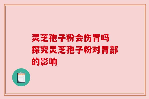 灵芝孢子粉会伤胃吗 探究灵芝孢子粉对胃部的影响
