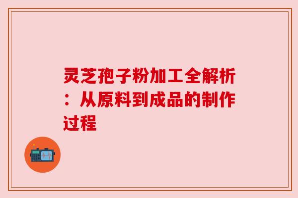 灵芝孢子粉加工全解析:从原料到成品的制作过程