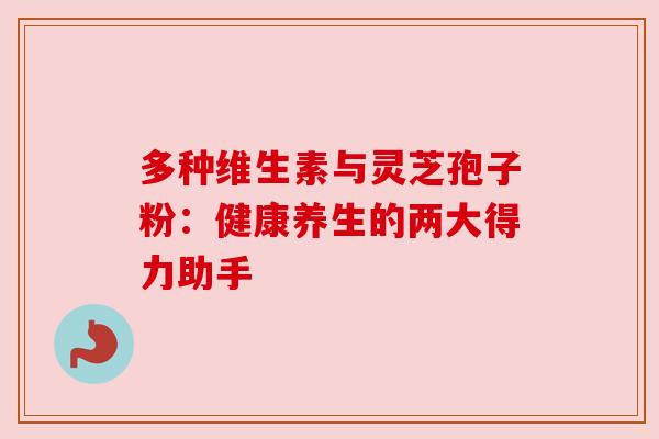 多种维生素与灵芝孢子粉:健康养生的两大得力助手