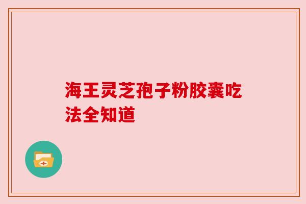 海王灵芝孢子粉胶囊吃法全知道
