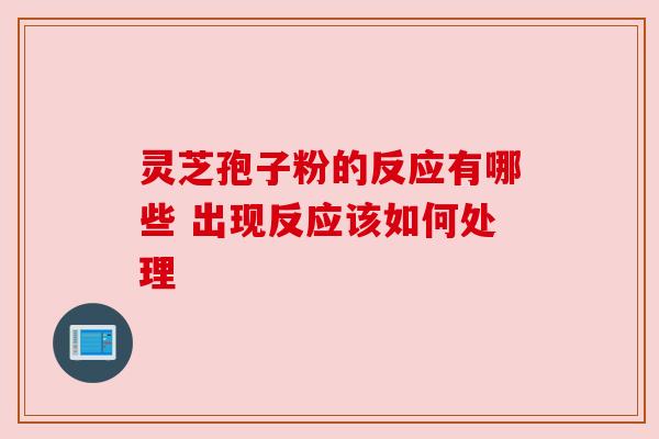 灵芝孢子粉的反应有哪些 出现反应该如何处理