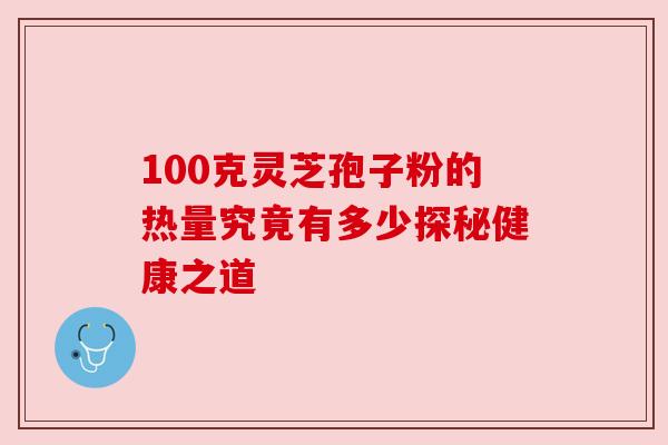 100克灵芝孢子粉的热量究竟有多少探秘健康之道