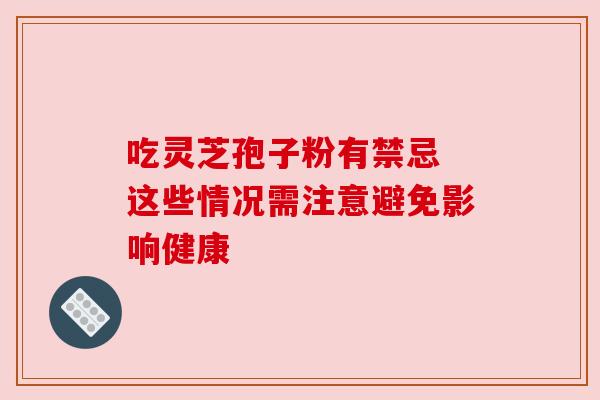吃灵芝孢子粉有禁忌 这些情况需注意避免影响健康