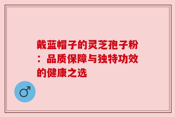 戴蓝帽子的灵芝孢子粉：品质保障与独特功效的健康之选
