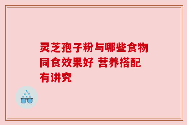 灵芝孢子粉与哪些食物同食效果好 营养搭配有讲究