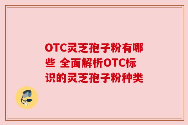OTC灵芝孢子粉有哪些 全面解析OTC标识的灵芝孢子粉种类