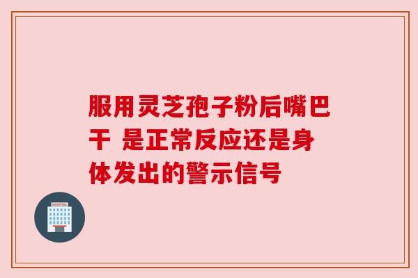 服用灵芝孢子粉后嘴巴干 是正常反应还是身体发出的警示信号