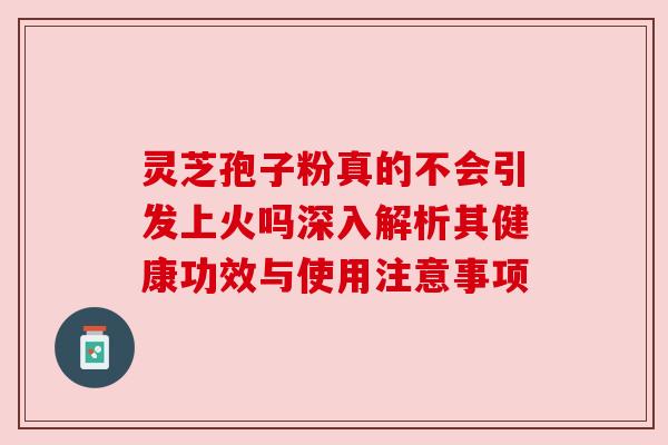 灵芝孢子粉真的不会引发上火吗深入解析其健康功效与使用注意事项