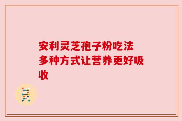 安利灵芝孢子粉吃法 多种方式让营养更好吸收