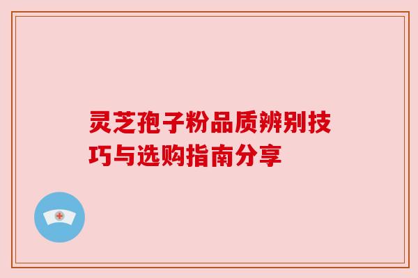 灵芝孢子粉品质辨别技巧与选购指南分享