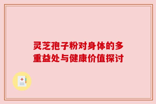 灵芝孢子粉对身体的多重益处与健康价值探讨