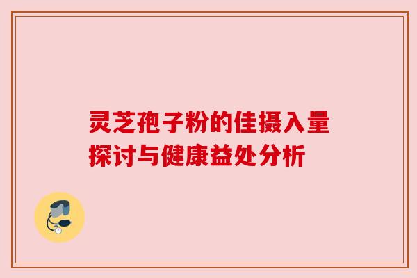 灵芝孢子粉的佳摄入量探讨与健康益处分析