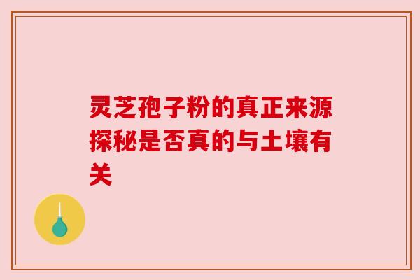 灵芝孢子粉的真正来源探秘是否真的与土壤有关