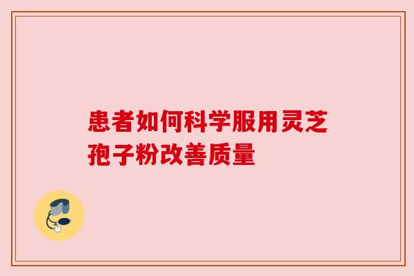 患者如何科学服用灵芝孢子粉改善质量