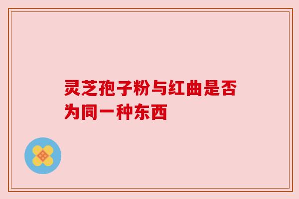 灵芝孢子粉与红曲是否为同一种东西