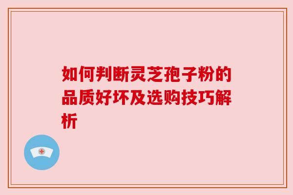 如何判断灵芝孢子粉的品质好坏及选购技巧解析