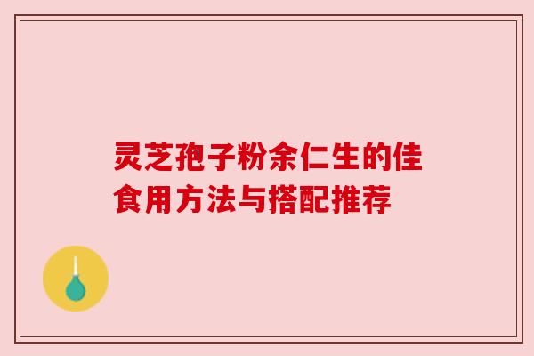 灵芝孢子粉余仁生的佳食用方法与搭配推荐