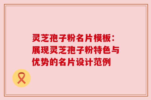 灵芝孢子粉名片模板:展现灵芝孢子粉特色与优势的名片设计范例
