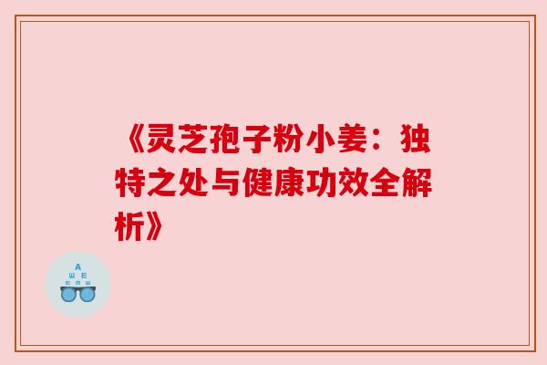 《灵芝孢子粉小姜：独特之处与健康功效全解析》