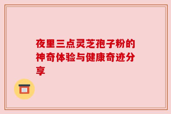 夜里三点灵芝孢子粉的神奇体验与健康奇迹分享