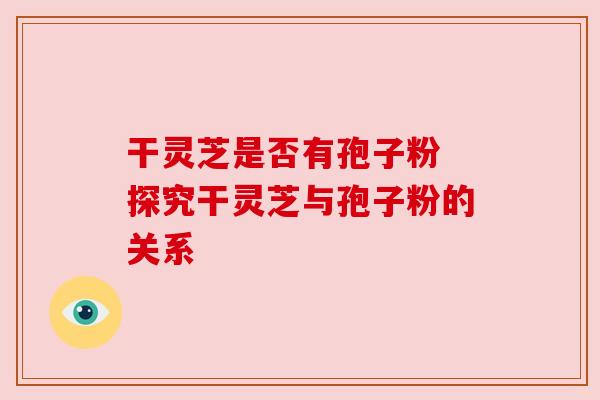 干灵芝是否有孢子粉 探究干灵芝与孢子粉的关系