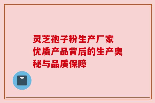 灵芝孢子粉生产厂家 优质产品背后的生产奥秘与品质保障