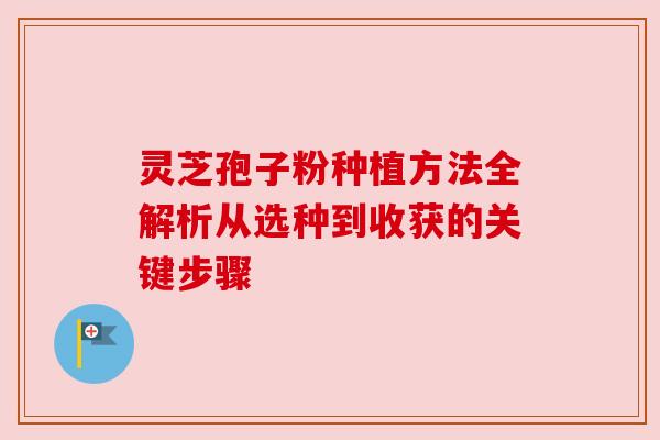 灵芝孢子粉种植方法全解析从选种到收获的关键步骤
