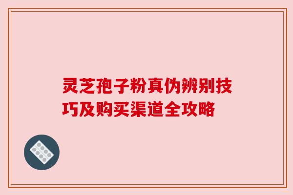 灵芝孢子粉真伪辨别技巧及购买渠道全攻略