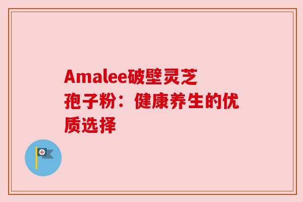 Amalee破壁灵芝孢子粉:健康养生的优质选择