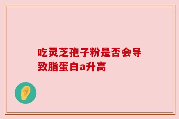 吃灵芝孢子粉是否会导致脂蛋白a升高