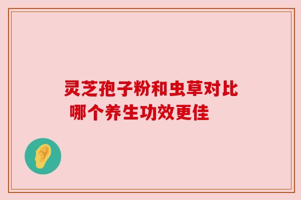 灵芝孢子粉和虫草对比 哪个养生功效更佳