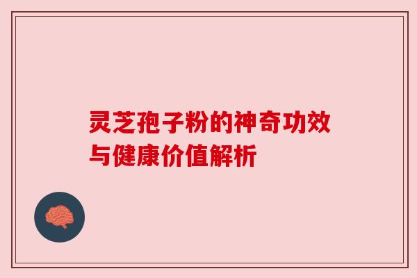 灵芝孢子粉的神奇功效与健康价值解析