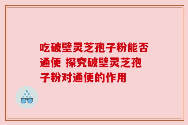 吃破壁灵芝孢子粉能否通便 探究破壁灵芝孢子粉对通便的作用