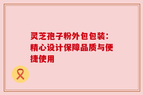 灵芝孢子粉外包包装:精心设计保障品质与便捷使用