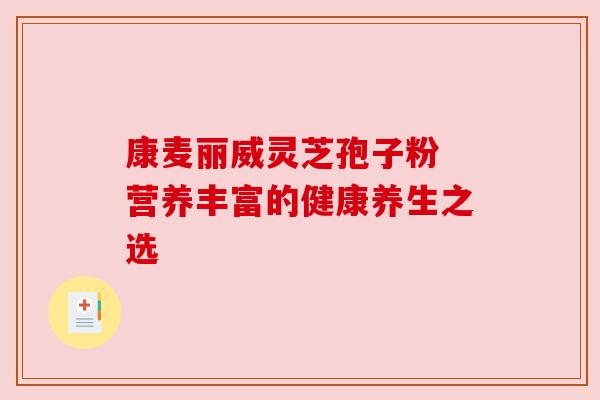 康麦丽威灵芝孢子粉 营养丰富的健康养生之选